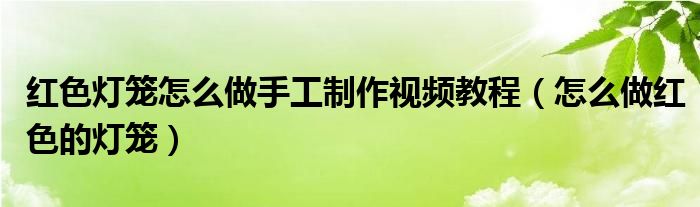 红色灯笼怎么做手工制作视频教程（怎么做红色的灯笼）