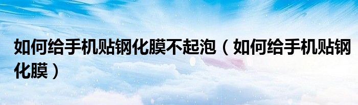 如何给手机贴钢化膜不起泡（如何给手机贴钢化膜）
