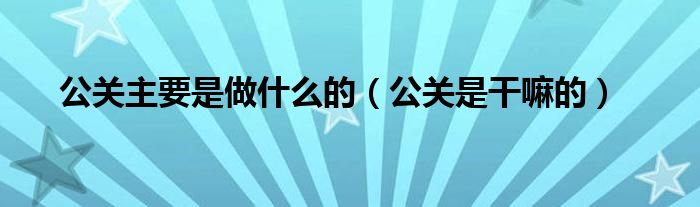 公关主要是做什么的（公关是干嘛的）