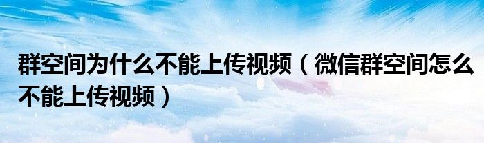群空间为什么不能上传视频（微信群空间怎么不能上传视频）