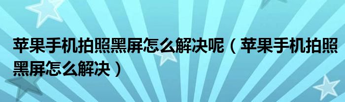 苹果手机拍照黑屏怎么解决呢（苹果手机拍照黑屏怎么解决）