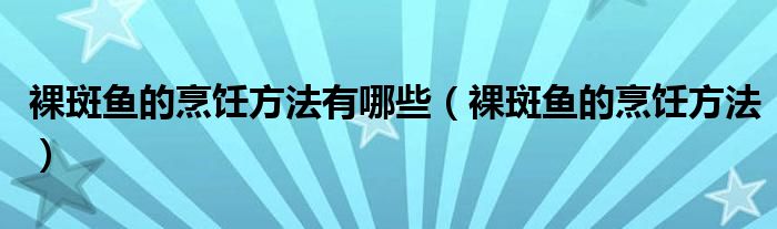 裸斑鱼的烹饪方法有哪些（裸斑鱼的烹饪方法）