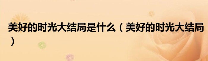 美好的时光大结局是什么（美好的时光大结局）