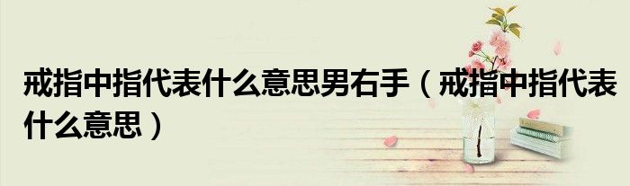 戒指中指代表什么意思男右手（戒指中指代表什么意思）