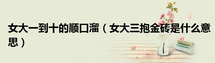 女大一到十的顺口溜（女大三抱金砖是什么意思）