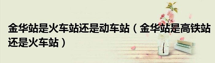金华站是火车站还是动车站（金华站是高铁站还是火车站）