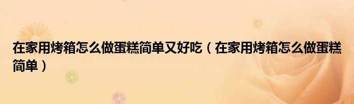 在家用烤箱怎么做蛋糕简单又好吃（在家用烤箱怎么做蛋糕简单）
