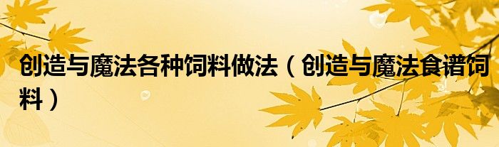创造与魔法各种饲料做法（创造与魔法食谱饲料）