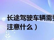 长途驾驶车辆需要注意什么?（长途驾驶需要注意什么）