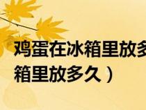 鸡蛋在冰箱里放多久就不能吃了（鸡蛋能在冰箱里放多久）