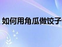 如何用角瓜做饺子馅（角瓜做饺子馅的方法）