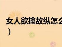 女人欲擒故纵怎么用（女人欲擒故纵恋爱技巧）