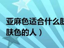 亚麻色适合什么肤色的人染（亚麻色适合什么肤色的人）