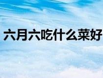 六月六吃什么菜好（六月六是什么节吃什么）