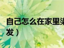 自己怎么在家里染头发（自己怎样在家里染头发）