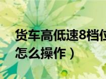 货车高低速8档位怎么换（货车8档高低速档怎么操作）