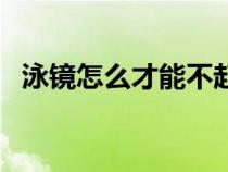 泳镜怎么才能不起雾气（泳镜怎么不起雾）