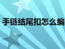 手链结尾扣怎么编图解（手链结尾扣怎么编）