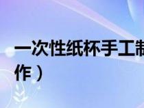 一次性纸杯手工制作视频（一次性纸杯手工制作）