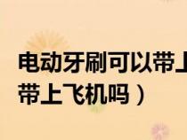 电动牙刷可以带上飞机吗托运（电动牙刷可以带上飞机吗）