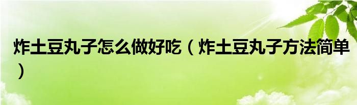 炸土豆丸子怎么做好吃（炸土豆丸子方法简单）