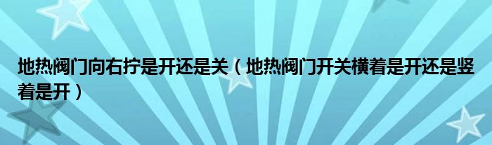 地热阀门向右拧是开还是关（地热阀门开关横着是开还是竖着是开）