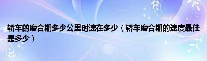 轿车的磨合期多少公里时速在多少（轿车磨合期的速度最佳是多少）