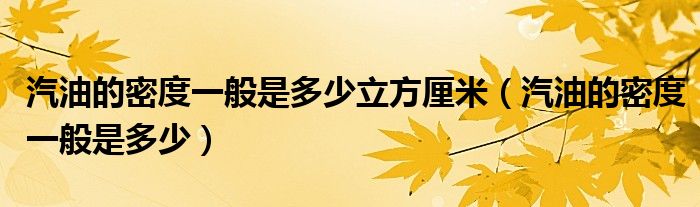 汽油的密度一般是多少立方厘米（汽油的密度一般是多少）