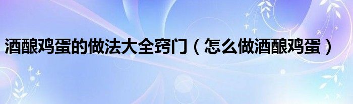 酒酿鸡蛋的做法大全窍门（怎么做酒酿鸡蛋）