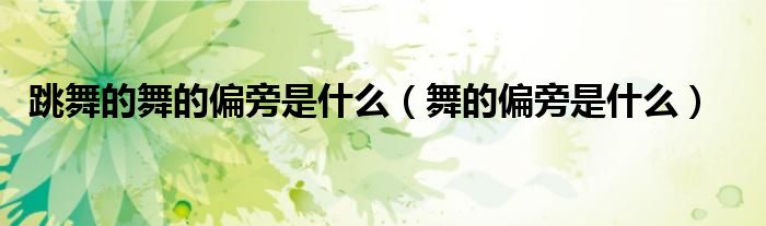 跳舞的舞的偏旁是什么（舞的偏旁是什么）