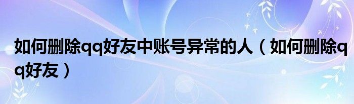 如何删除qq好友中账号异常的人（如何删除qq好友）