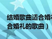结婚歌曲适合婚礼的歌曲2021（结婚歌曲适合婚礼的歌曲）