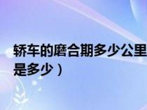 轿车的磨合期多少公里时速在多少（轿车磨合期的速度最佳是多少）