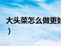 大头菜怎么做更好吃（大头菜是怎样做的好吃）