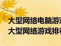 大型网络电脑游戏排行榜2020前十名（电脑大型网络游戏排行）