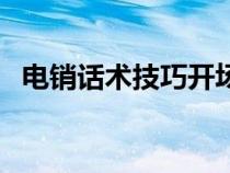 电销话术技巧开场白视频（电销话术技巧）