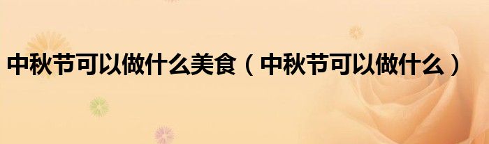 中秋节可以做什么美食（中秋节可以做什么）