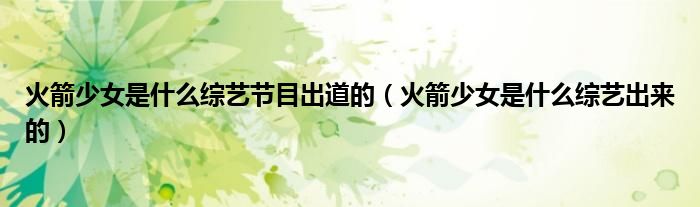火箭少女是什么综艺节目出道的（火箭少女是什么综艺出来的）