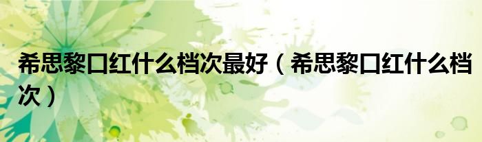 希思黎口红什么档次最好（希思黎口红什么档次）