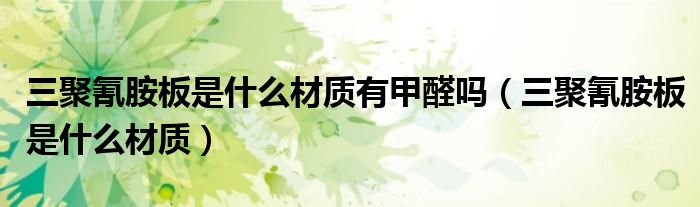三聚氰胺板是什么材质有甲醛吗（三聚氰胺板是什么材质）