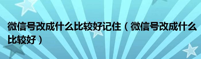 微信号改成什么比较好记住（微信号改成什么比较好）