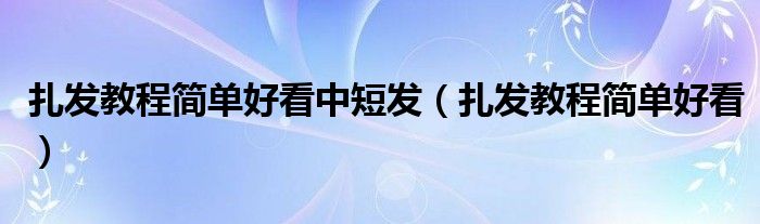扎发教程简单好看中短发（扎发教程简单好看）