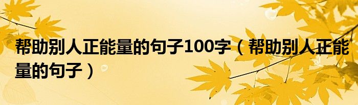 帮助别人正能量的句子100字（帮助别人正能量的句子）