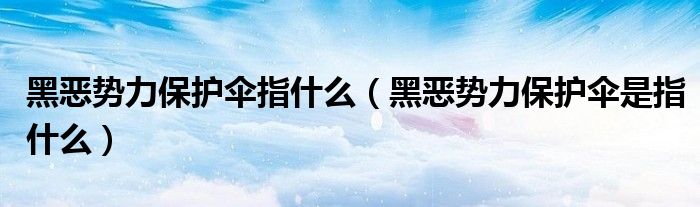 黑恶势力保护伞指什么（黑恶势力保护伞是指什么）