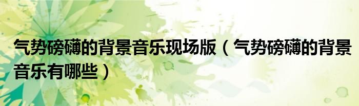 气势磅礴的背景音乐现场版（气势磅礴的背景音乐有哪些）