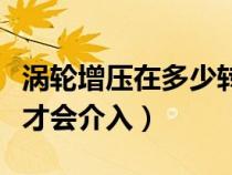 涡轮增压在多少转速介入（涡轮增压多少转速才会介入）