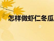 怎样做虾仁冬瓜汤（如何做虾仁冬瓜汤）
