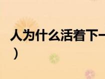人为什么活着下一句（人为什么活着精辟回答）