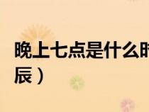 晚上七点是什么时辰戌时（晚上七点是什么时辰）