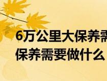 6万公里大保养需要做什么保养（6万公里大保养需要做什么）